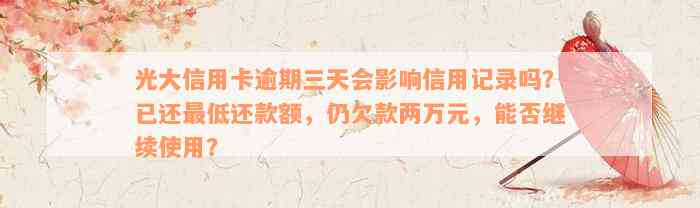 光大信用卡逾期三天会影响信用记录吗？已还最低还款额，仍欠款两万元，能否继续使用？