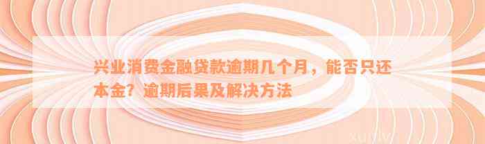 兴业消费金融贷款逾期几个月，能否只还本金？逾期后果及解决方法