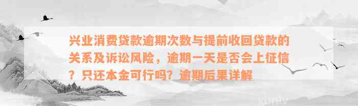 兴业消费贷款逾期次数与提前收回贷款的关系及诉讼风险，逾期一天是否会上征信？只还本金可行吗？逾期后果详解