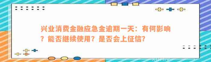 兴业消费金融应急金逾期一天：有何影响？能否继续使用？是否会上征信？