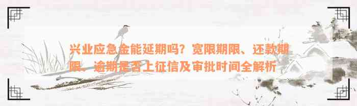 兴业应急金能延期吗？宽限期限、还款期限、逾期是否上征信及审批时间全解析