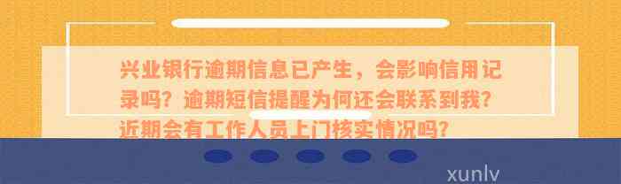 兴业银行逾期信息已产生，会影响信用记录吗？逾期短信提醒为何还会联系到我？近期会有工作人员上门核实情况吗？