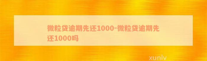 微粒贷逾期先还1000-微粒贷逾期先还1000吗