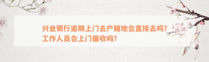 兴业银行逾期上门去户籍地会直接去吗？工作人员会上门催收吗？