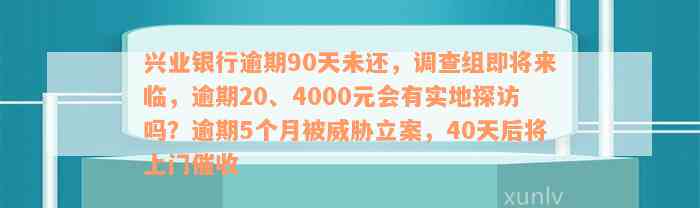 兴业银行逾期90天未还，调查组即将来临，逾期20、4000元会有实地探访吗？逾期5个月被威胁立案，40天后将上门催收