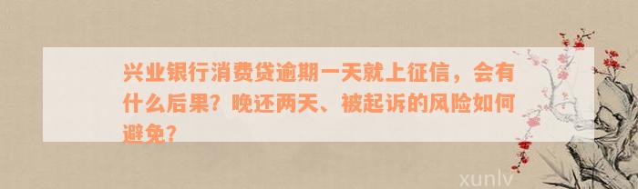 兴业银行消费贷逾期一天就上征信，会有什么后果？晚还两天、被起诉的风险如何避免？