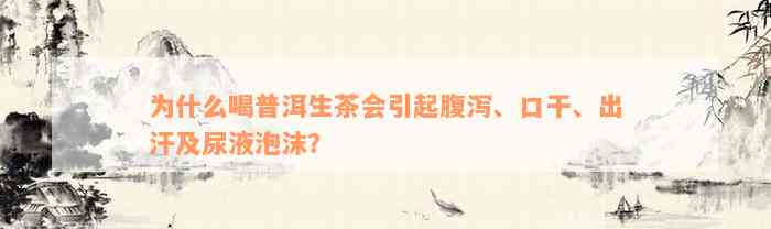 为什么喝普洱生茶会引起腹泻、口干、出汗及尿液泡沫？