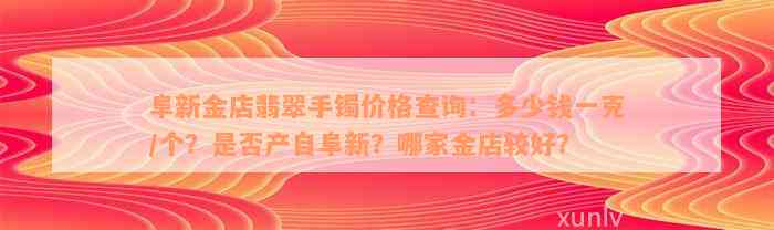 阜新金店翡翠手镯价格查询：多少钱一克/个？是否产自阜新？哪家金店较好？