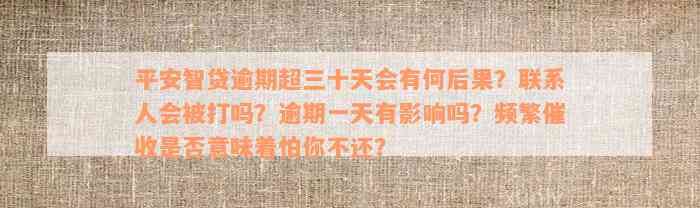 平安智贷逾期超三十天会有何后果？联系人会被打吗？逾期一天有影响吗？频繁催收是否意味着怕你不还？