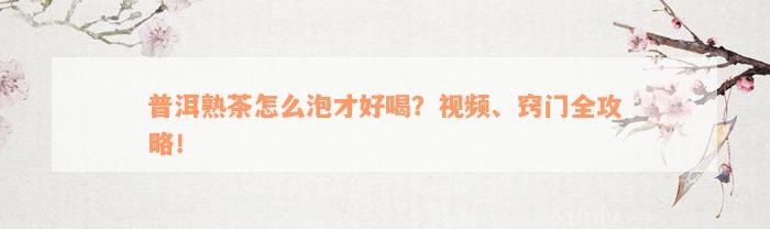 普洱熟茶怎么泡才好喝？视频、窍门全攻略！