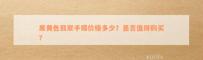 黑黄色翡翠手镯价格多少？是否值得购买？