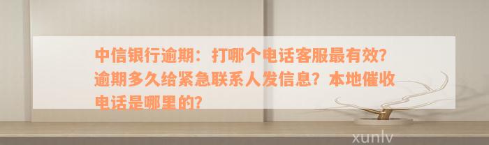 中信银行逾期：打哪个电话客服最有效？逾期多久给紧急联系人发信息？本地催收电话是哪里的？