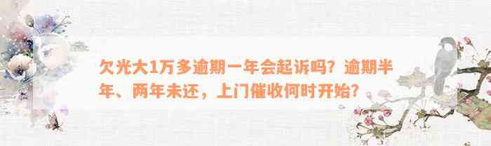 欠光大1万多逾期一年会起诉吗？逾期半年、两年未还，上门催收何时开始？