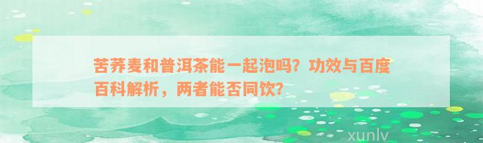 苦荞麦和普洱茶能一起泡吗？功效与百度百科解析，两者能否同饮？