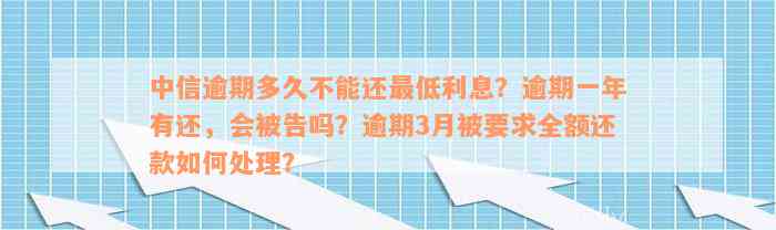 中信逾期多久不能还最低利息？逾期一年有还，会被告吗？逾期3月被要求全额还款如何处理？