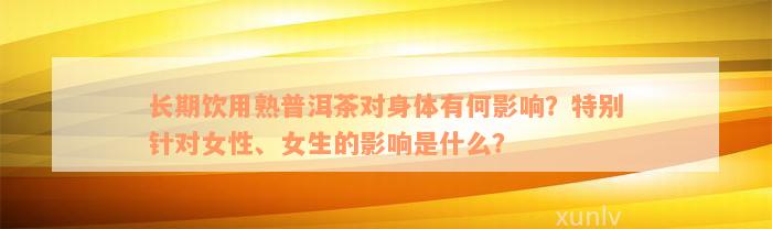 长期饮用熟普洱茶对身体有何影响？特别针对女性、女生的影响是什么？