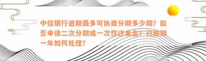 中信银行逾期最多可协商分期多少期？能否申请二次分期或一次性还本金？已逾期一年如何处理？