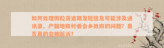 如何处理微粒贷逾期发短信及可能涉及通讯录、户籍地和村委会乡政府的问题？是否真的会被起诉？