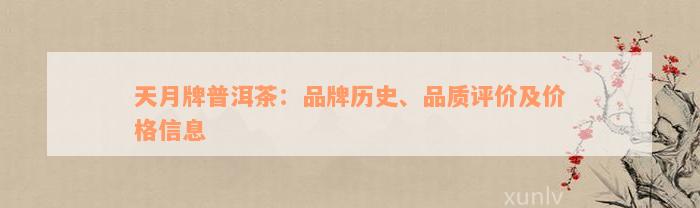 天月牌普洱茶：品牌历史、品质评价及价格信息