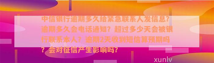 中信银行逾期多久给紧急联系人发信息？逾期多久会电话通知？超过多少天会被银行联系本人？逾期2天收到短信算预期吗？会对征信产生影响吗？