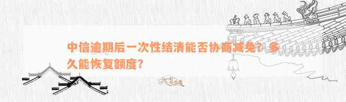 中信逾期后一次性结清能否协商减免？多久能恢复额度？