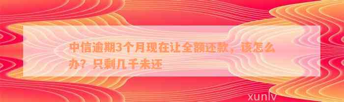 中信逾期3个月现在让全额还款，该怎么办？只剩几千未还