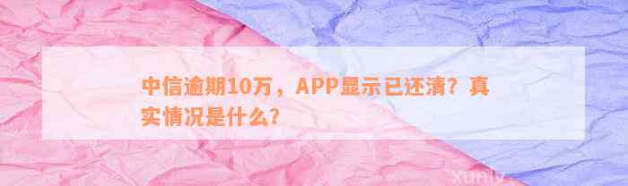 中信逾期10万，APP显示已还清？真实情况是什么？