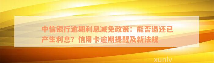 中信银行逾期利息减免政策：能否退还已产生利息？信用卡逾期提醒及新法规