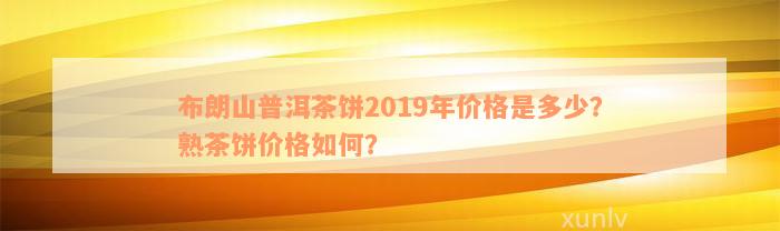 布朗山普洱茶饼2019年价格是多少？熟茶饼价格如何？