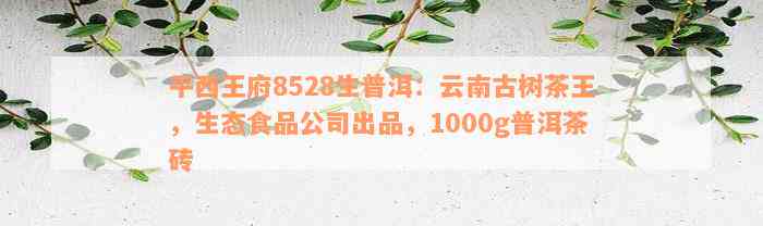 平西王府8528生普洱：云南古树茶王，生态食品公司出品，1000g普洱茶砖