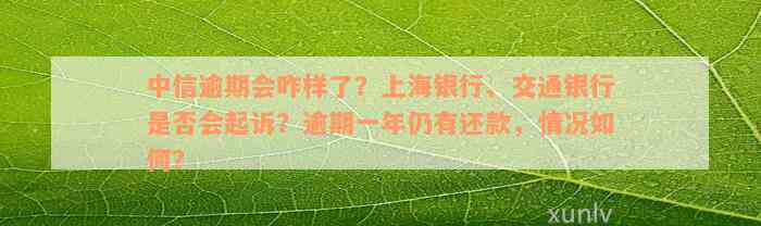 中信逾期会咋样了？上海银行、交通银行是否会起诉？逾期一年仍有还款，情况如何？