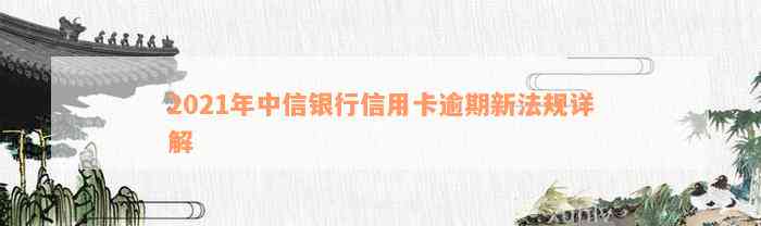 2021年中信银行信用卡逾期新法规详解