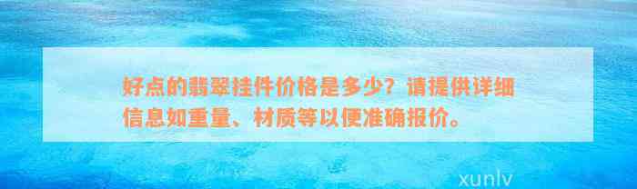 好点的翡翠挂件价格是多少？请提供详细信息如重量、材质等以便准确报价。