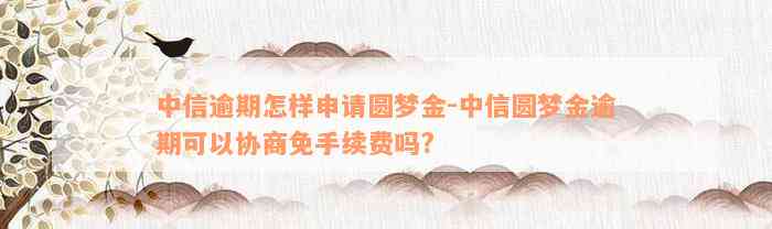 中信逾期怎样申请圆梦金-中信圆梦金逾期可以协商免手续费吗?