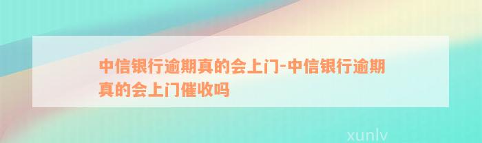 中信银行逾期真的会上门-中信银行逾期真的会上门催收吗