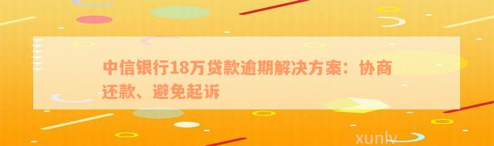 中信银行18万贷款逾期解决方案：协商还款、避免起诉