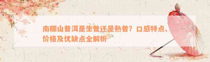 南糯山普洱是生普还是熟普？口感特点、价格及优缺点全解析