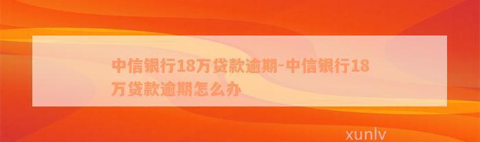 中信银行18万贷款逾期-中信银行18万贷款逾期怎么办