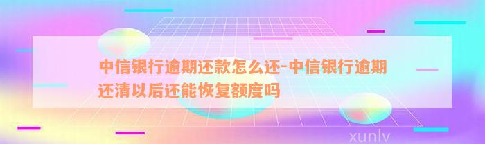 中信银行逾期还款怎么还-中信银行逾期还清以后还能恢复额度吗