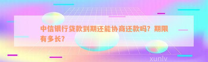 中信银行贷款到期还能协商还款吗？期限有多长？