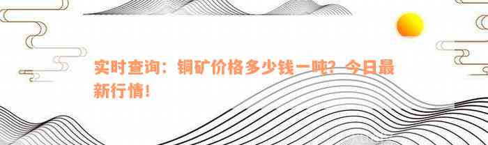 实时查询：铜矿价格多少钱一吨？今日最新行情！