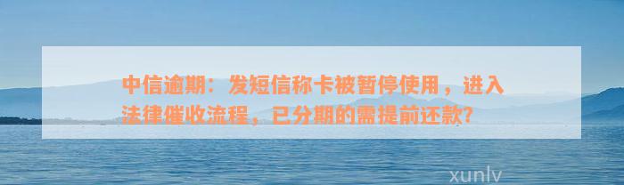 中信逾期：发短信称卡被暂停使用，进入法律催收流程，已分期的需提前还款？