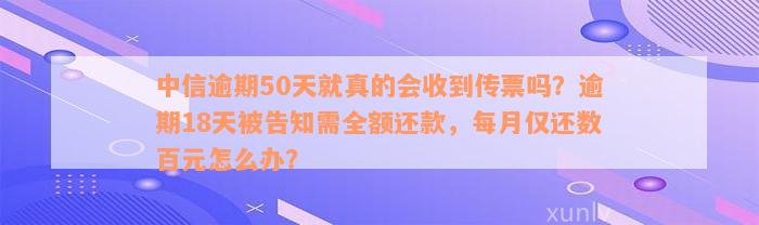 中信逾期50天就真的会收到传票吗？逾期18天被告知需全额还款，每月仅还数百元怎么办？