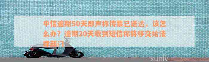 中信逾期50天即声称传票已送达，该怎么办？逾期20天收到短信称将移交给法律部门