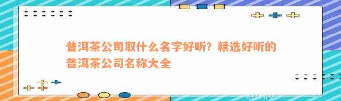 普洱茶公司取什么名字好听？精选好听的普洱茶公司名称大全