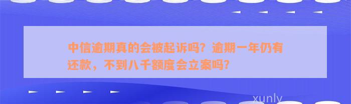 中信逾期真的会被起诉吗？逾期一年仍有还款，不到八千额度会立案吗？