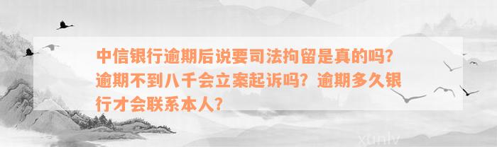 中信银行逾期后说要司法拘留是真的吗？逾期不到八千会立案起诉吗？逾期多久银行才会联系本人？