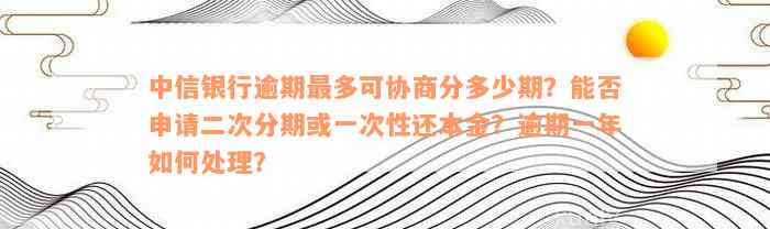 中信银行逾期最多可协商分多少期？能否申请二次分期或一次性还本金？逾期一年如何处理？