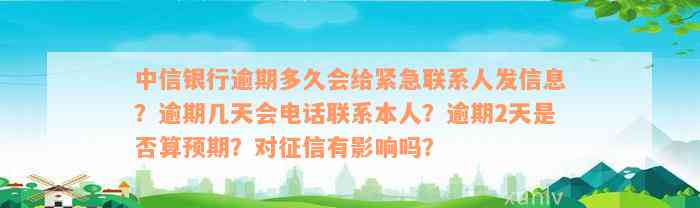 中信银行逾期多久会给紧急联系人发信息？逾期几天会电话联系本人？逾期2天是否算预期？对征信有影响吗？