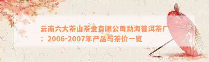 云南六大茶山茶业有限公司勐海普洱茶厂：2006-2007年产品与茶价一览